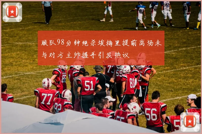 狼队98分钟绝杀埃梅里提前离场未与对方主帅握手引发热议