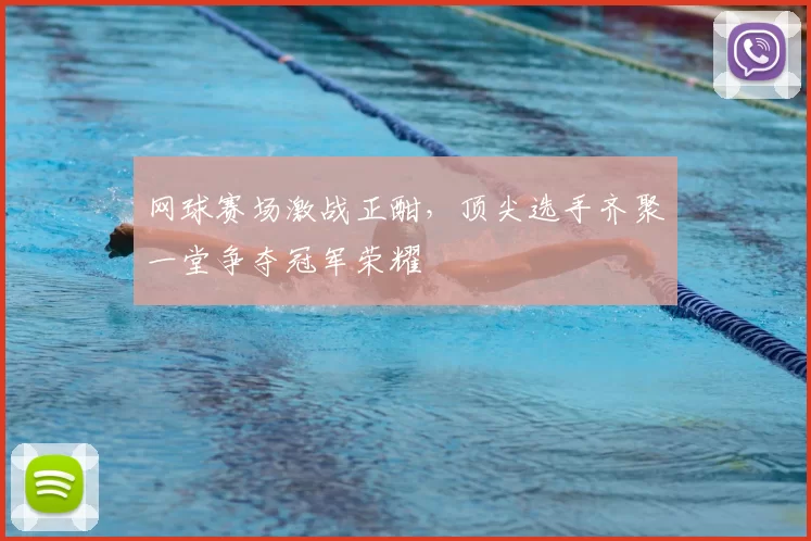网球赛场激战正酣,顶尖选手齐聚一堂争夺冠军荣耀