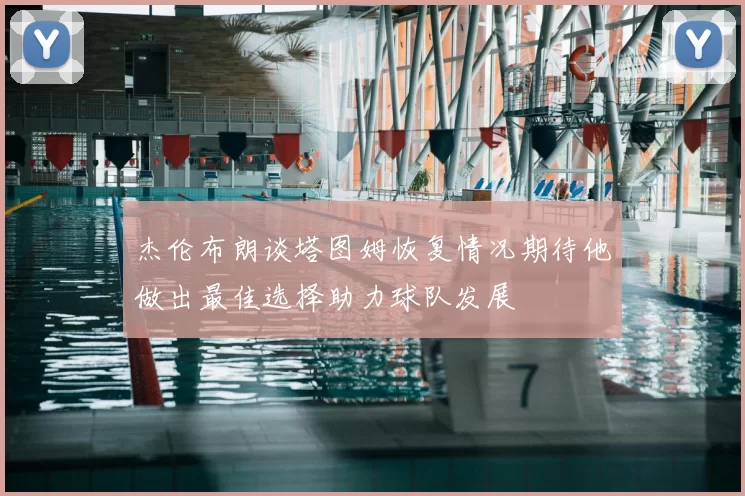 杰伦布朗谈塔图姆恢复情况期待他做出最佳选择助力球队发展