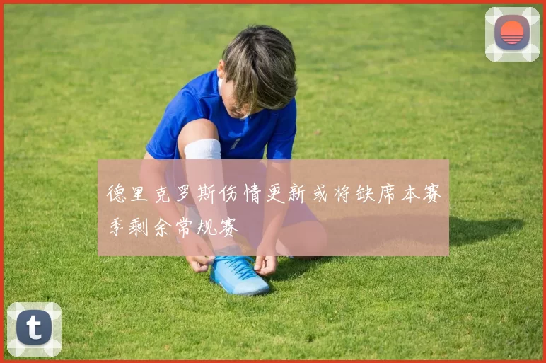 德里克罗斯伤情更新或将缺席本赛季剩余常规赛