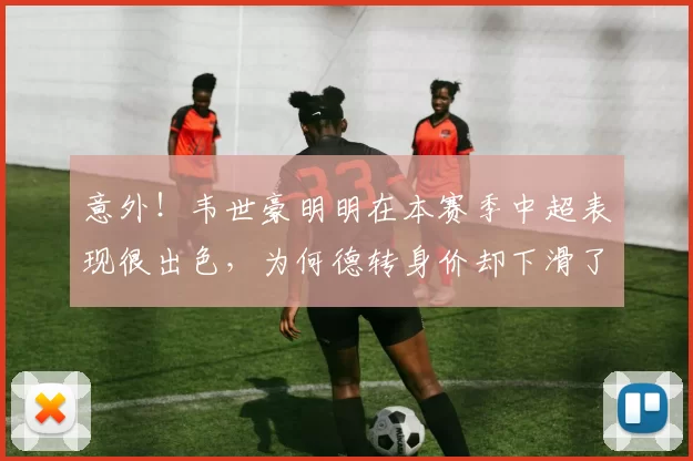 意外!韦世豪明明在本赛季中超表现很出色,为何德转身价却下滑了