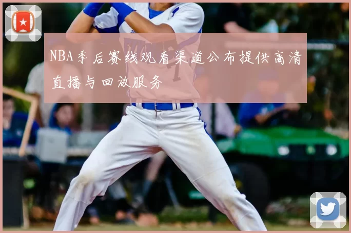 NBA季后赛线观看渠道公布提供高清直播与回放服务