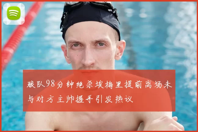 狼队98分钟绝杀埃梅里提前离场未与对方主帅握手引发热议