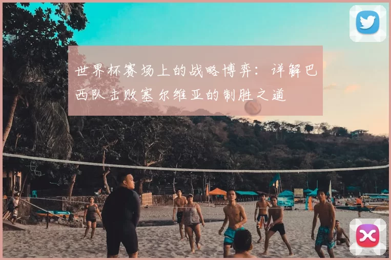 世界杯赛场上的战略博弈:详解巴西队击败塞尔维亚的制胜之道