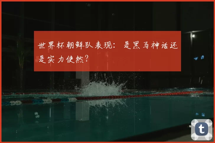 世界杯朝鲜队表现:是黑马神话还是实力使然?