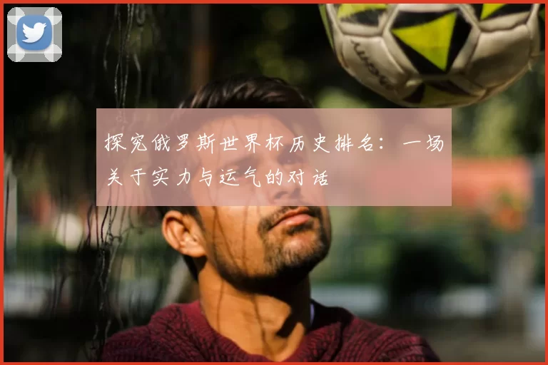 探究俄罗斯世界杯历史排名：一场关于实力与运气的对话