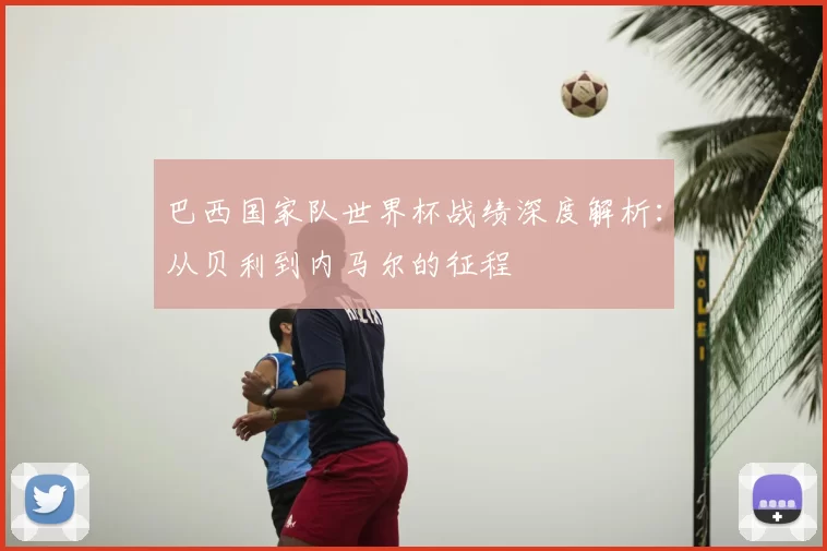 巴西国家队世界杯战绩深度解析:从贝利到内马尔的征程