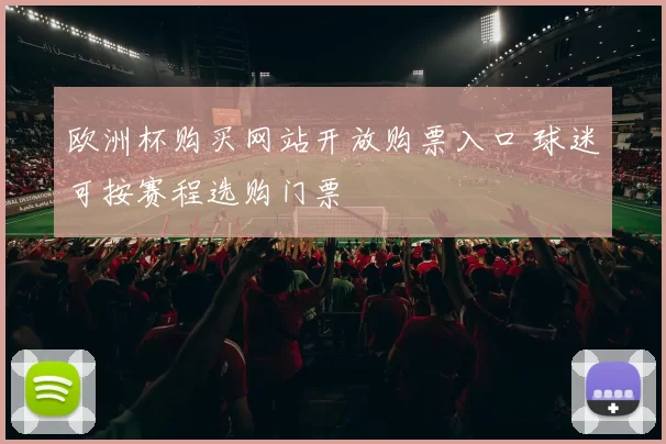 欧洲杯购买网站开放购票入口 球迷可按赛程选购门票