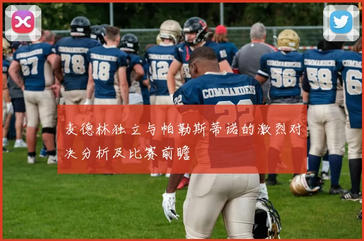 麦德林独立与帕勒斯蒂诺的激烈对决分析及比赛前瞻