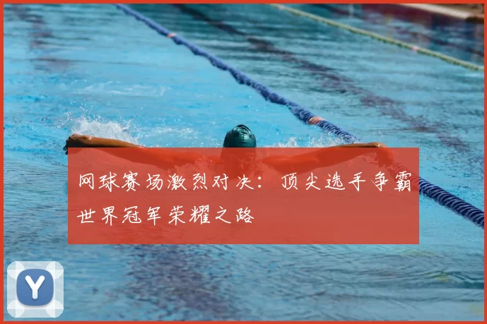网球赛场激烈对决:顶尖选手争霸世界冠军荣耀之路