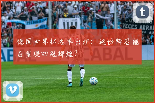 德国世界杯名单出炉:这份阵容能否重现四冠辉煌?
