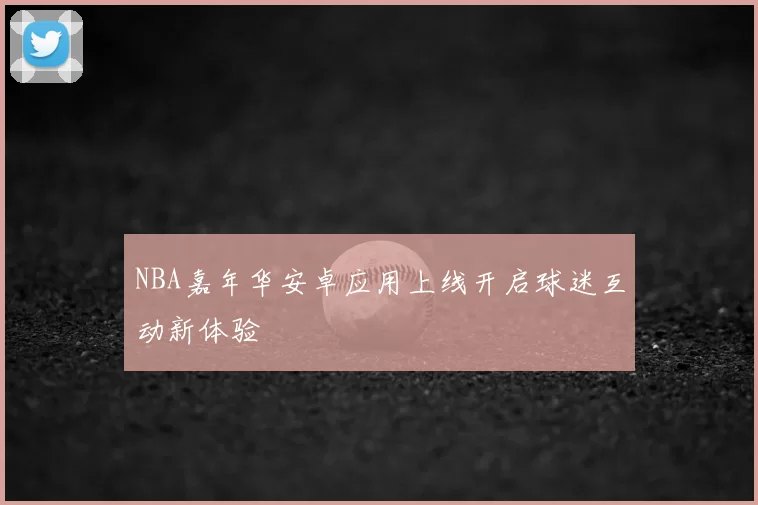 NBA嘉年华安卓应用上线开启球迷互动新体验