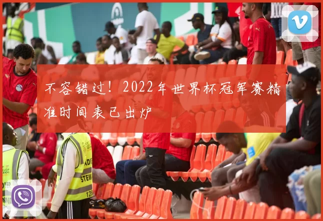 不容错过!2022年世界杯冠军赛精准时间表已出炉