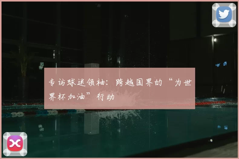 专访球迷领袖:跨越国界的“为世界杯加油”行动