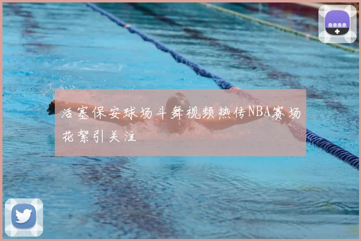 活塞保安球场斗舞视频热传NBA赛场花絮引关注