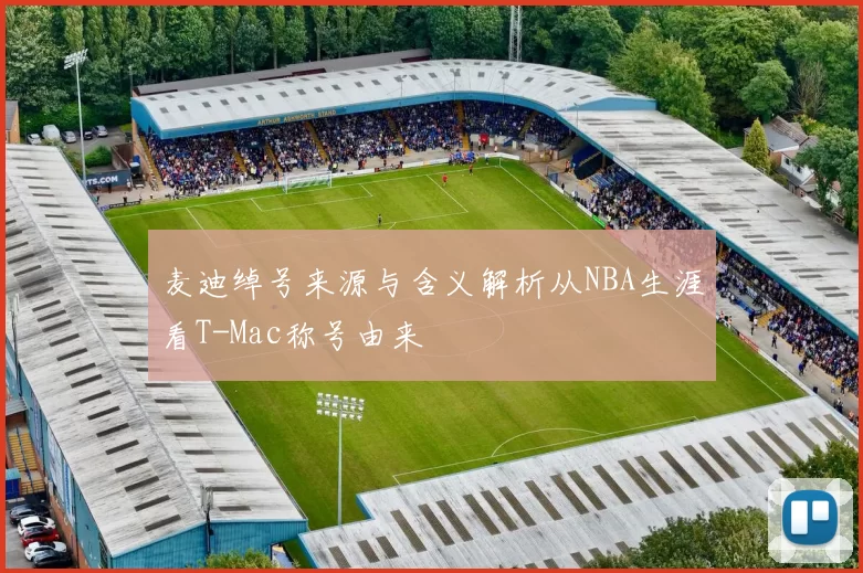 麦迪绰号来源与含义解析从NBA生涯看T-Mac称号由来