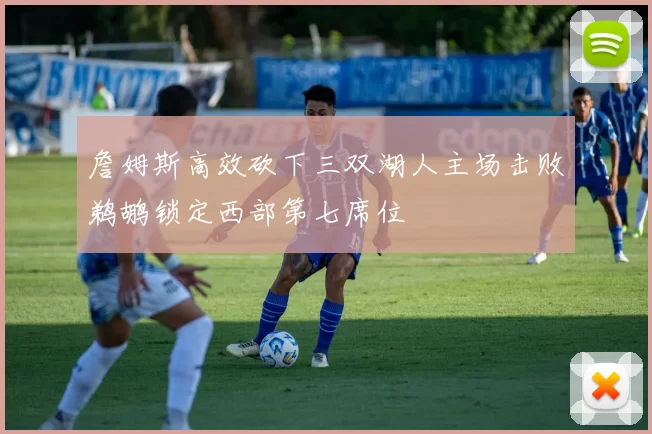 詹姆斯高效砍下三双湖人主场击败鹈鹕锁定西部第七席位