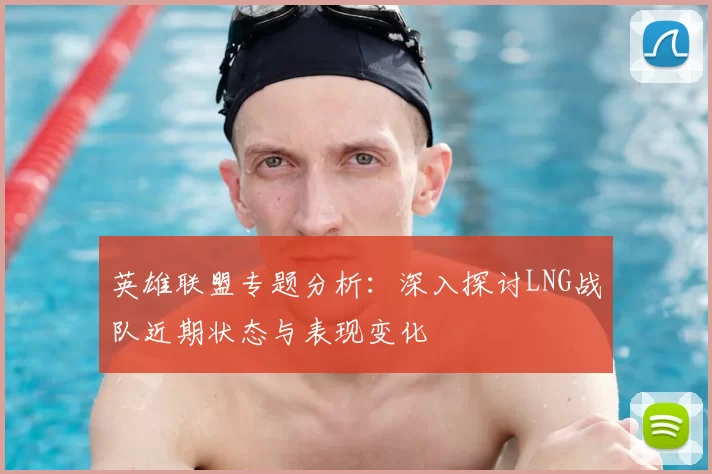 英雄联盟专题分析:深入探讨LNG战队近期状态与表现变化