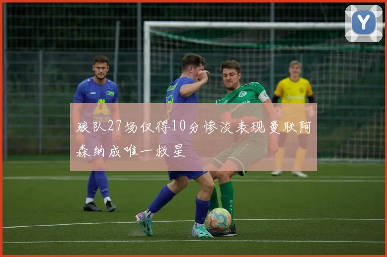 狼队27场仅得10分惨淡表现曼联阿森纳成唯一救星
