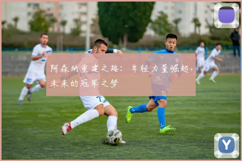 阿森纳重建之路:年轻力量崛起,未来的冠军之梦