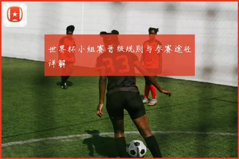 世界杯小组赛晋级规则与参赛途径详解