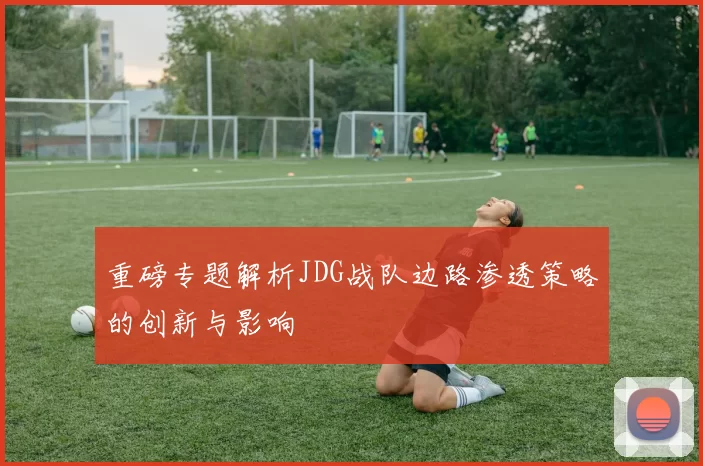重磅专题解析JDG战队边路渗透策略的创新与影响