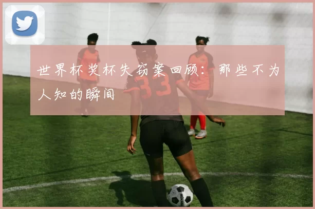 世界杯奖杯失窃案回顾:那些不为人知的瞬间