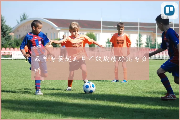 西甲与英超近年不败战绩对比与分析