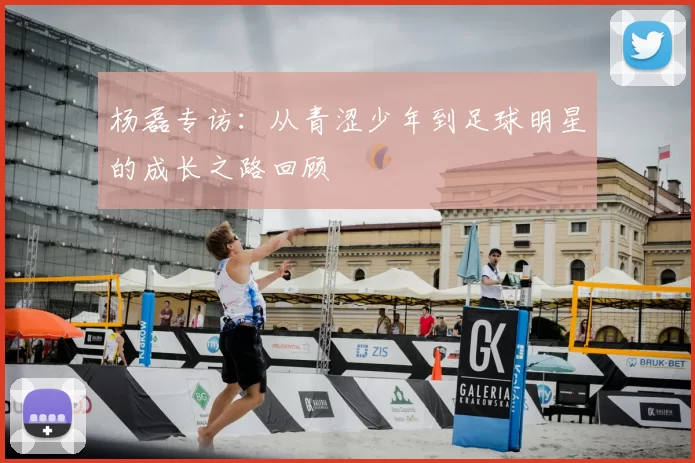 杨磊专访:从青涩少年到足球明星的成长之路回顾