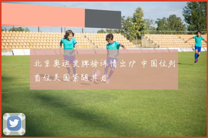 北京奥运奖牌榜详情出炉 中国位列首位美国紧随其后