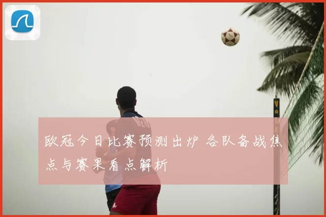 欧冠今日比赛预测出炉 各队备战焦点与赛果看点解析