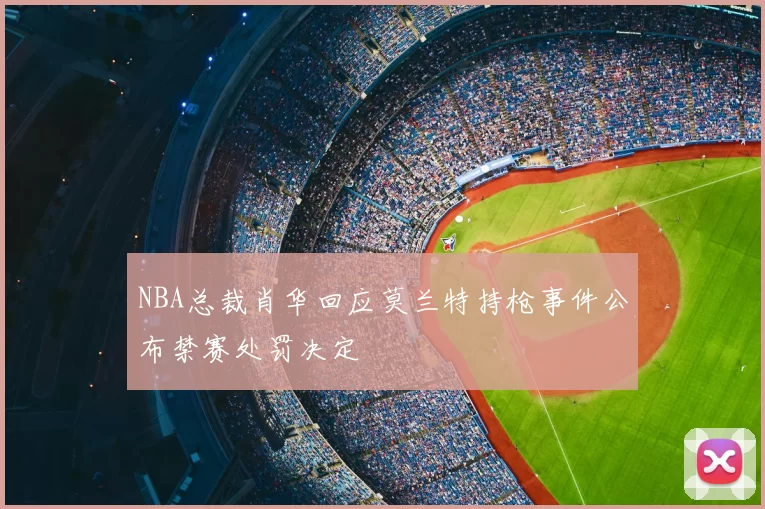 NBA总裁肖华回应莫兰特持枪事件公布禁赛处罚决定