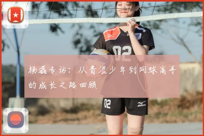 杨磊专访:从青涩少年到网球高手的成长之路回顾