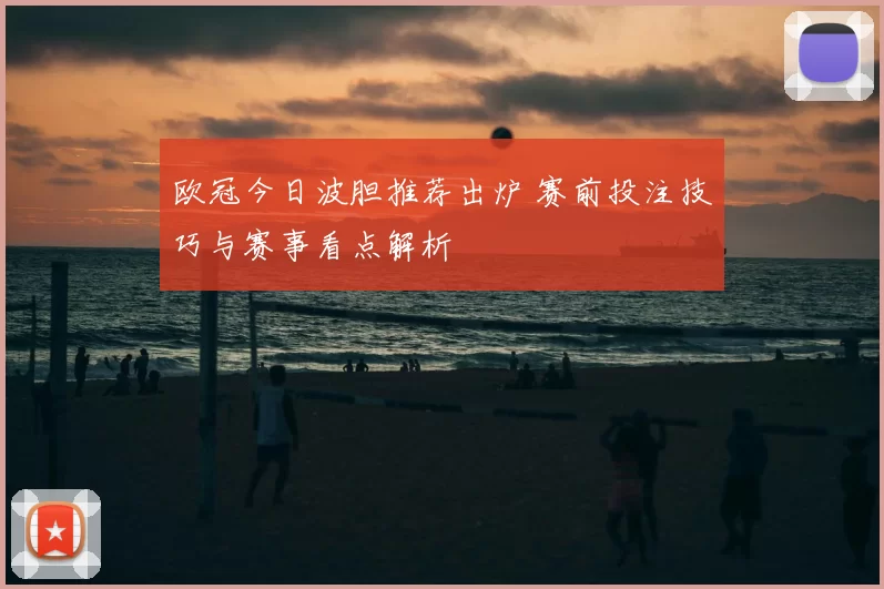 欧冠今日波胆推荐出炉 赛前投注技巧与赛事看点解析