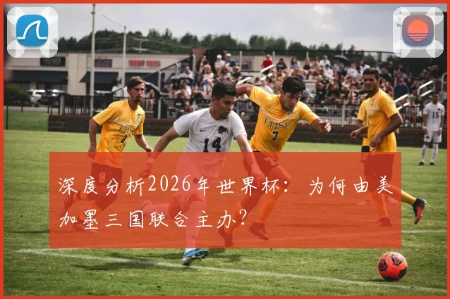 深度分析2026年世界杯:为何由美加墨三国联合主办?
