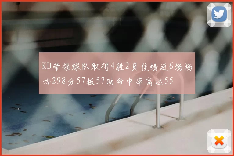 KD带领球队取得4胜2负佳绩近6场场均298分57板57助命中率高达55