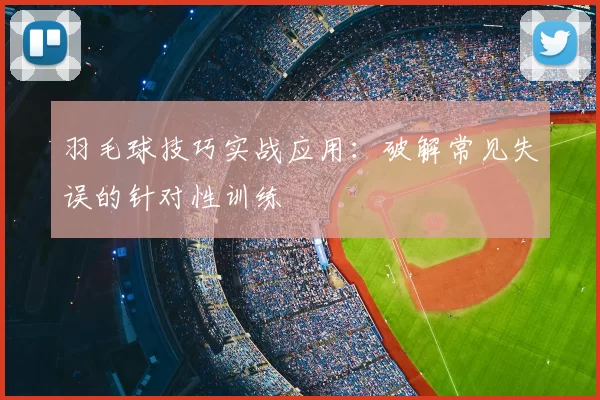 羽毛球技巧实战应用:破解常见失误的针对性训练