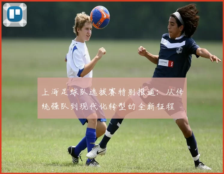 上海足球队选拔赛特别报道:从传统强队到现代化转型的全新征程