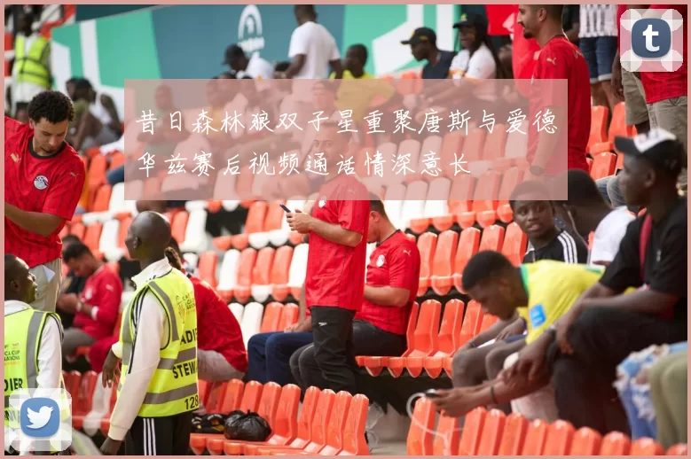 昔日森林狼双子星重聚唐斯与爱德华兹赛后视频通话情深意长