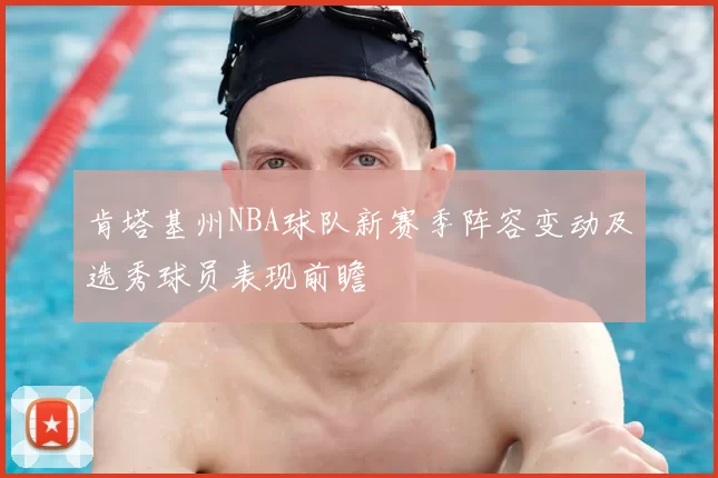 肯塔基州NBA球队新赛季阵容变动及选秀球员表现前瞻