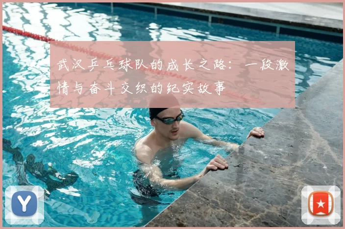 武汉乒乓球队的成长之路:一段激情与奋斗交织的纪实故事