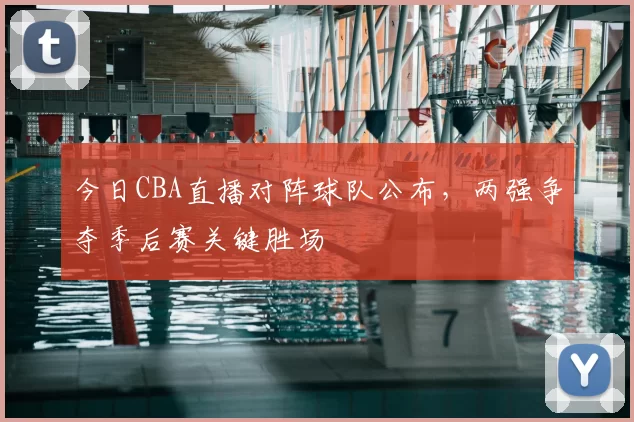 今日CBA直播对阵球队公布,两强争夺季后赛关键胜场