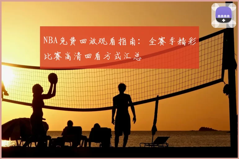 NBA免费回放观看指南:全赛季精彩比赛高清回看方式汇总