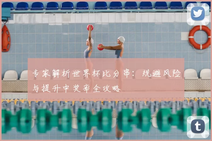 专家解析世界杯比分串:规避风险与提升中奖率全攻略