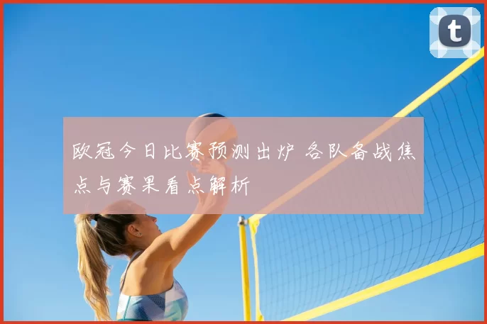 欧冠今日比赛预测出炉 各队备战焦点与赛果看点解析