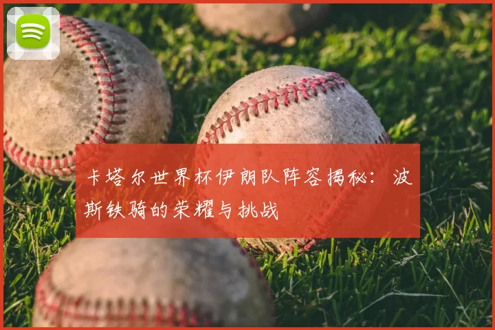 卡塔尔世界杯伊朗队阵容揭秘:波斯铁骑的荣耀与挑战