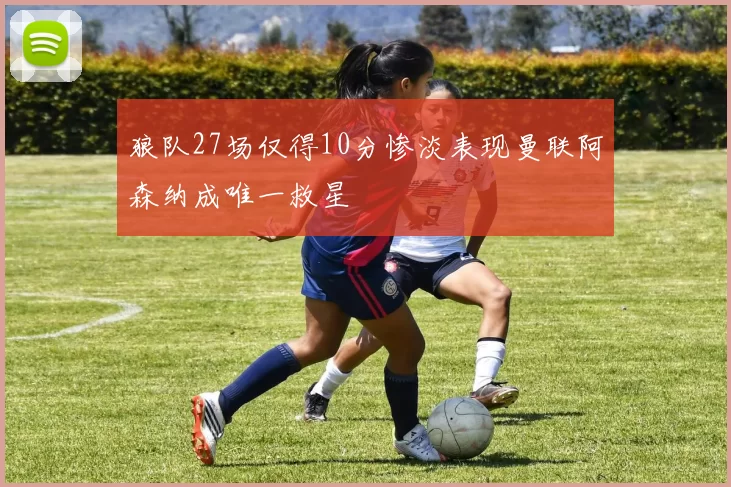 狼队27场仅得10分惨淡表现曼联阿森纳成唯一救星