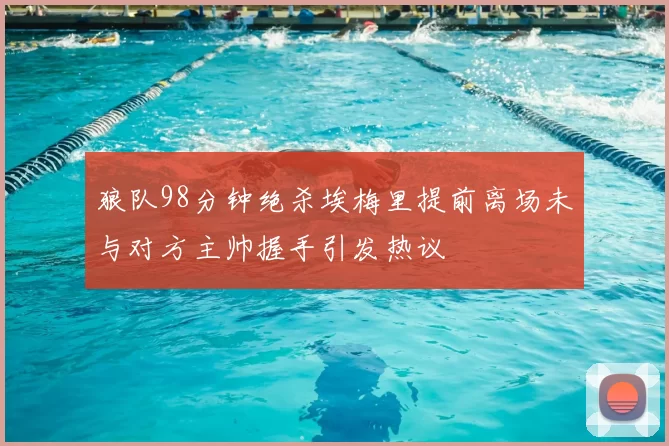 狼队98分钟绝杀埃梅里提前离场未与对方主帅握手引发热议