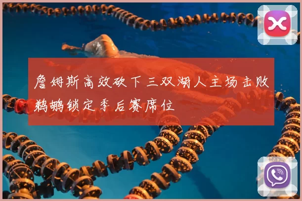 詹姆斯高效砍下三双湖人主场击败鹈鹕锁定季后赛席位