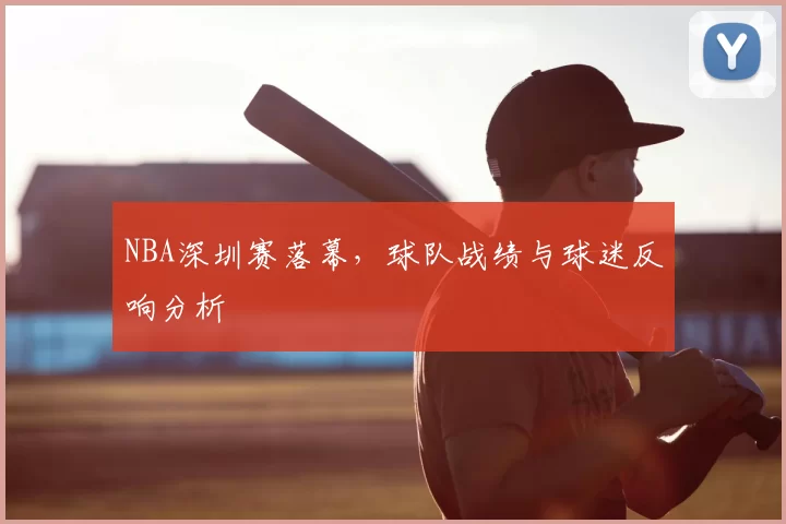 NBA深圳赛落幕,球队战绩与球迷反响分析